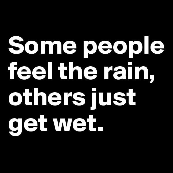 
Some people feel the rain, others just get wet.