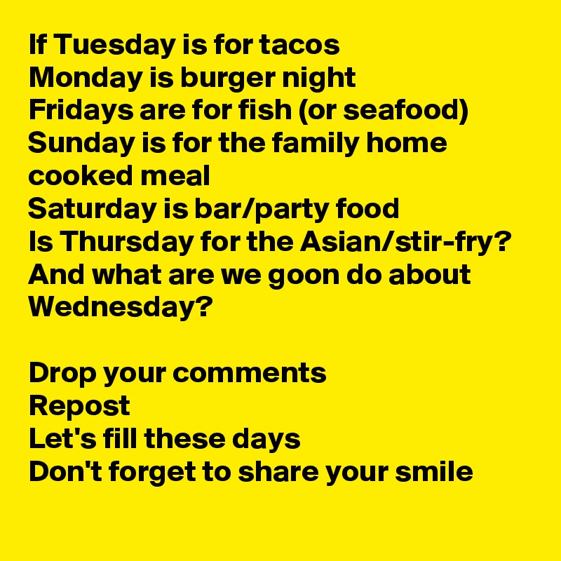 If Tuesday is for tacos
Monday is burger night 
Fridays are for fish (or seafood) 
Sunday is for the family home cooked meal
Saturday is bar/party food
Is Thursday for the Asian/stir-fry?
And what are we goon do about Wednesday? 

Drop your comments 
Repost 
Let's fill these days
Don't forget to share your smile

