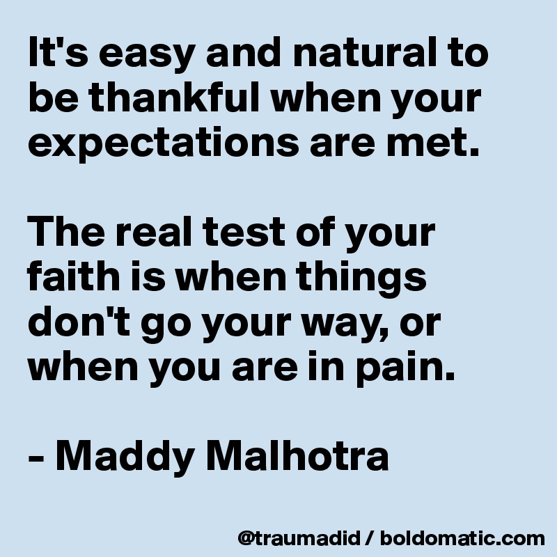 It's easy and natural to be thankful when your expectations are met. 

The real test of your faith is when things don't go your way, or when you are in pain.

- Maddy Malhotra
