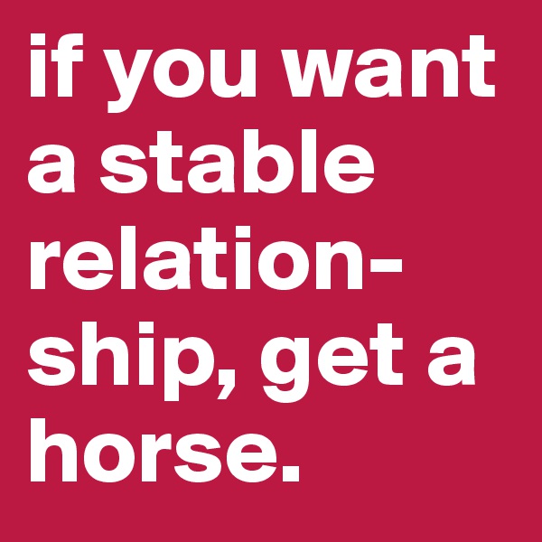 if you want      a stable relation-ship, get a horse.