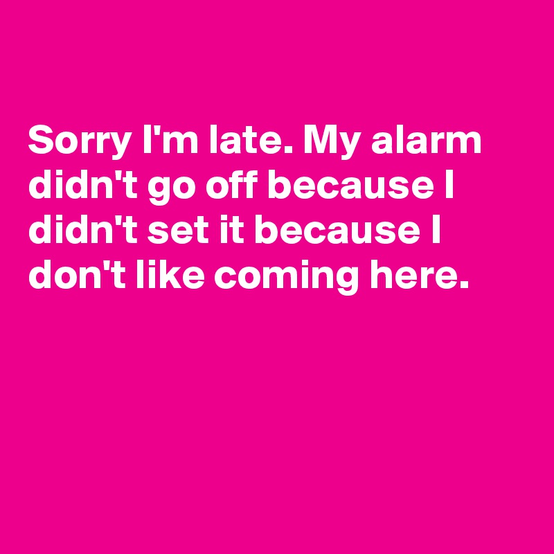 

Sorry I'm late. My alarm didn't go off because I didn't set it because I don't like coming here.




