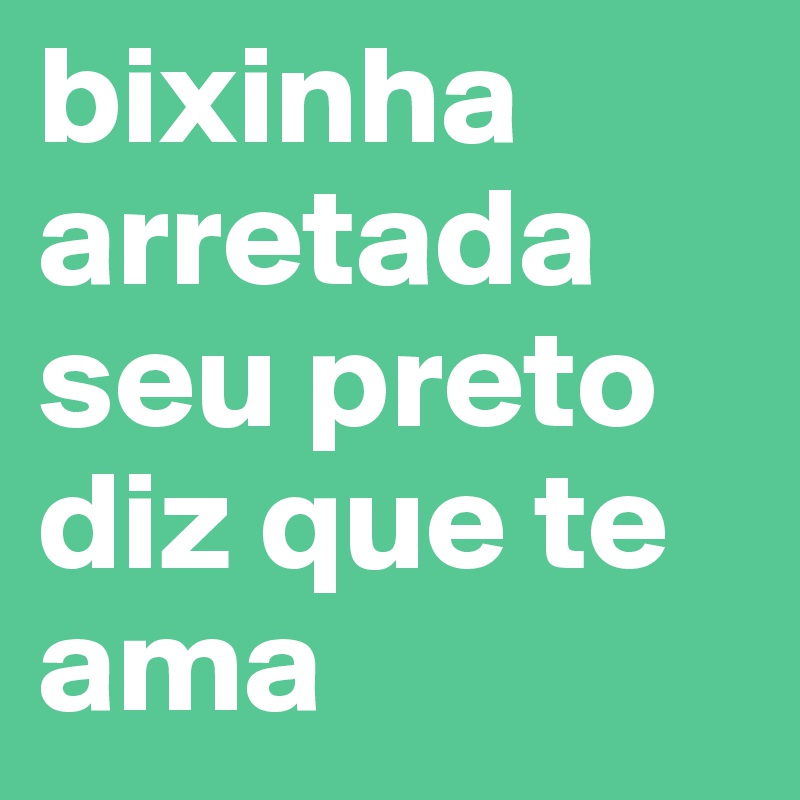 bixinha arretada seu preto diz que te ama