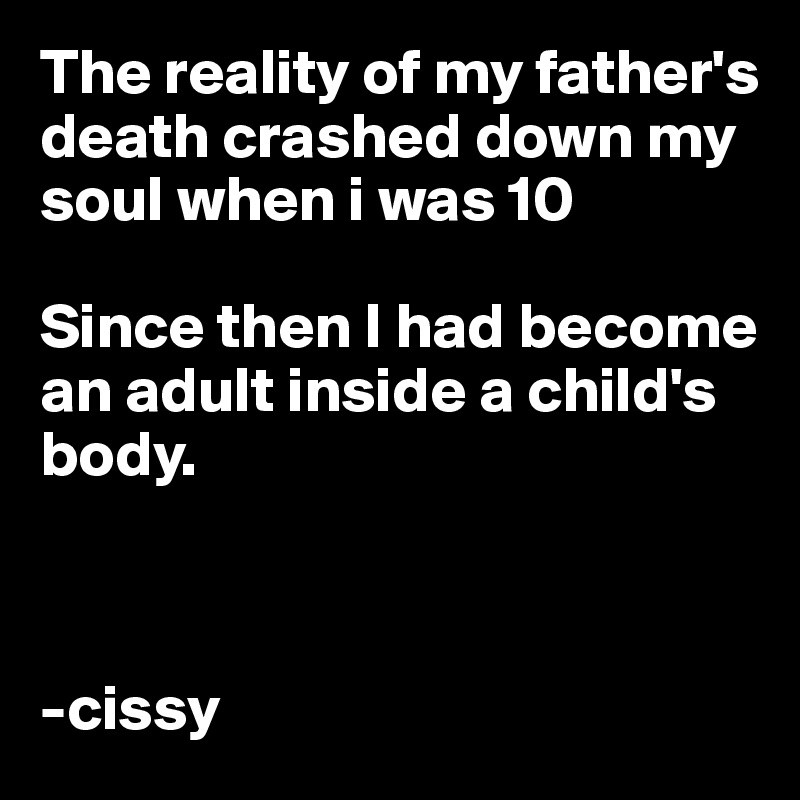 The reality of my father's death crashed down my soul when i was 10 

Since then I had become an adult inside a child's body.



-cissy