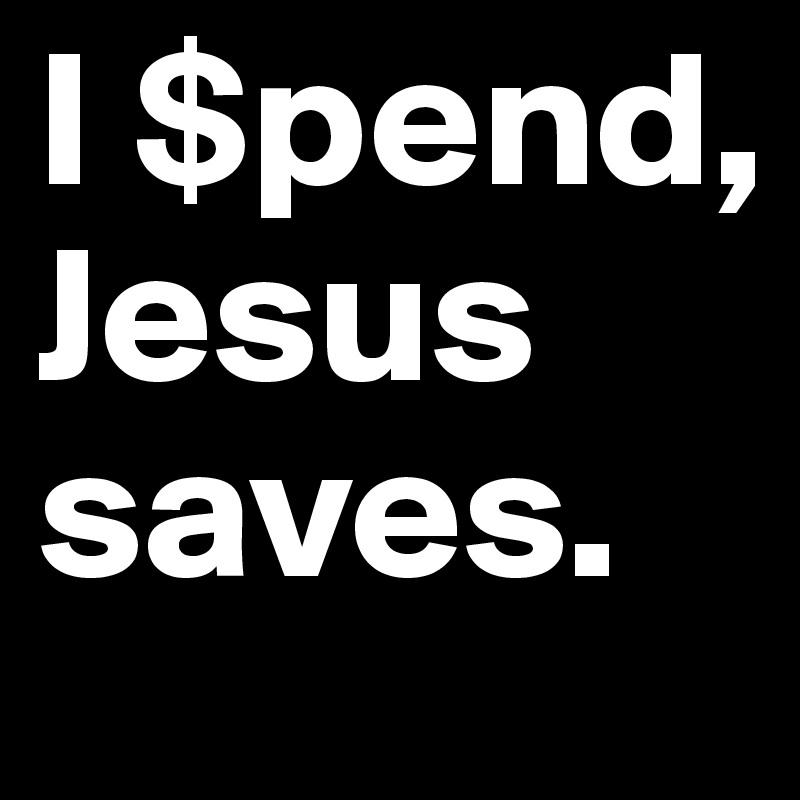 I $pend, Jesus saves.