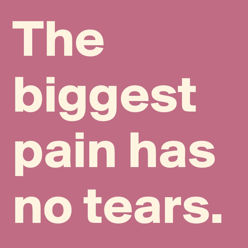 The biggest pain has no tears.