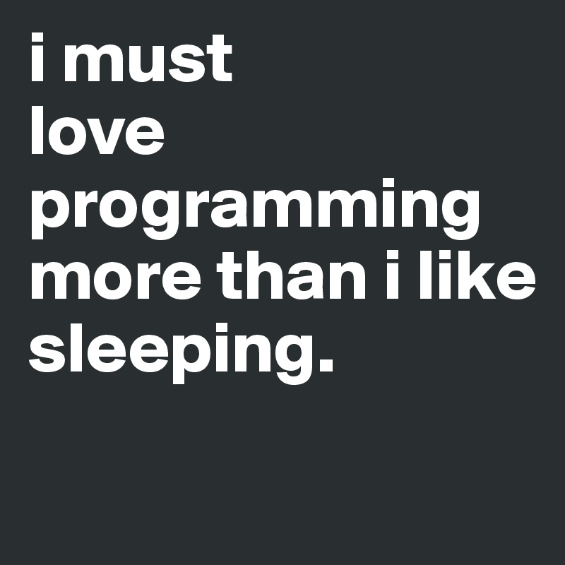i must 
love
programming
more than i like
sleeping.
