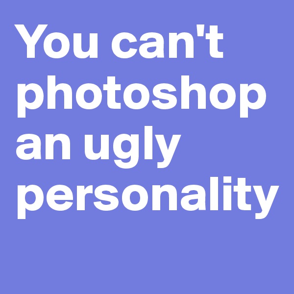 You can't photoshop an ugly personality
