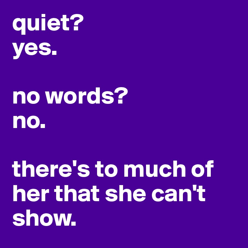 quiet?
yes.

no words?
no.

there's to much of her that she can't show.