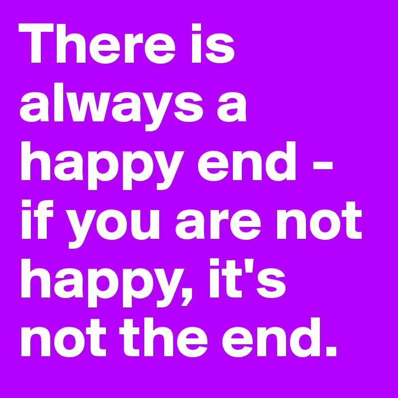 There is always a happy end - if you are not happy, it's not the end.