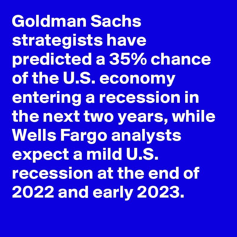 Goldman Sachs strategists have predicted a 35% chance of the U.S. economy entering a recession in the next two years, while Wells Fargo analysts expect a mild U.S. recession at the end of 2022 and early 2023.