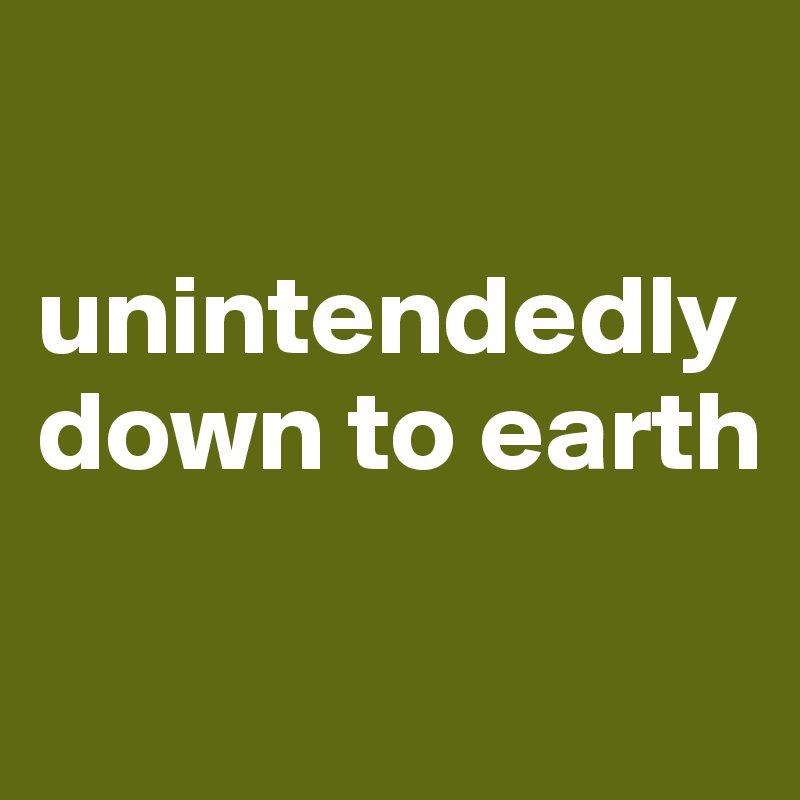 

unintendedly
down to earth

