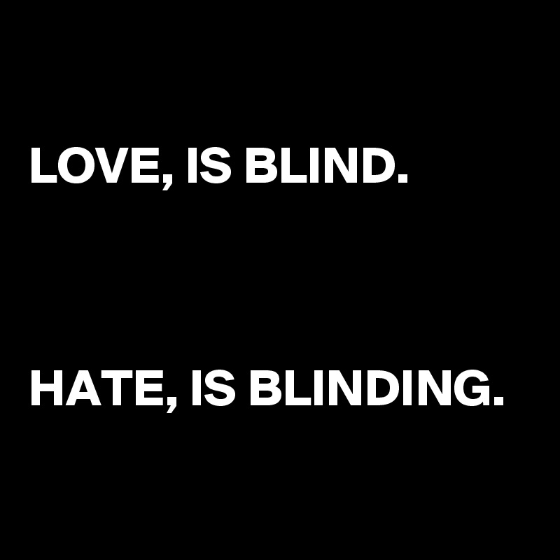 

LOVE, IS BLIND. 



HATE, IS BLINDING. 

