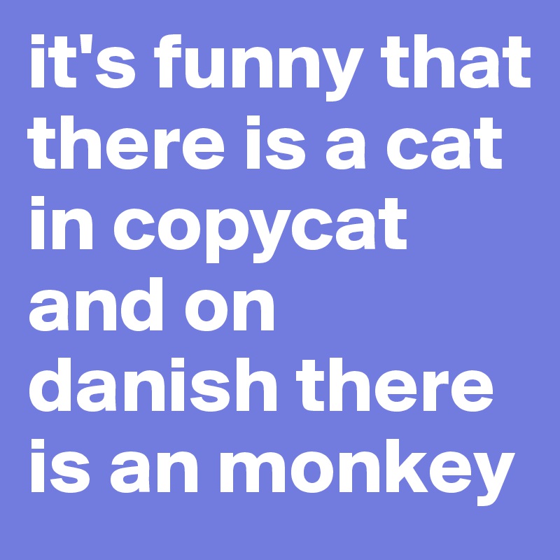 it's funny that there is a cat in copycat and on danish there is an monkey