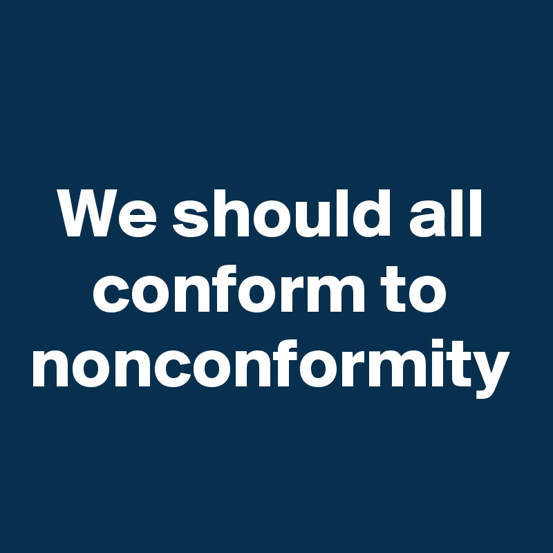 We should all conform to nonconformity