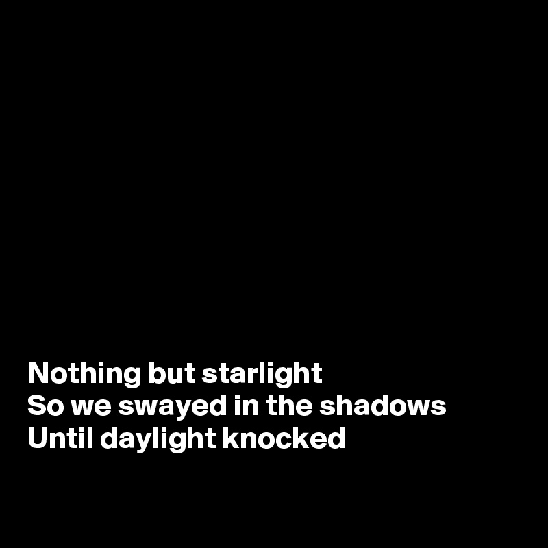 









Nothing but starlight
So we swayed in the shadows
Until daylight knocked

