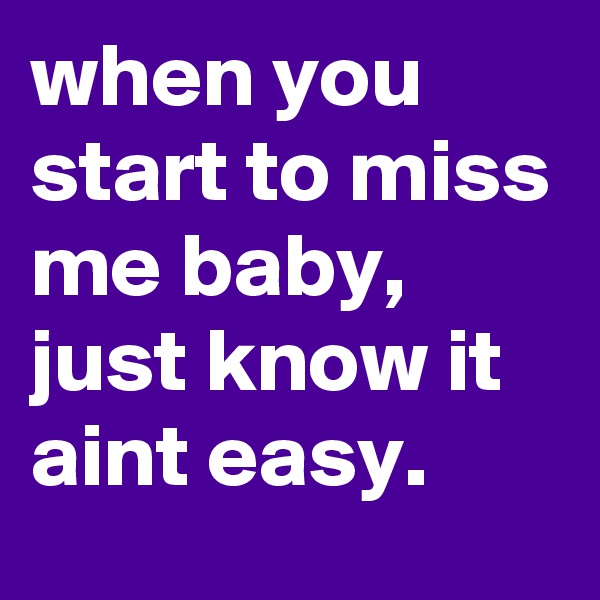 when you start to miss me baby, just know it aint easy. 