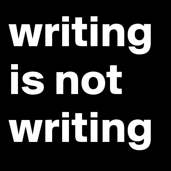 writing is not writing