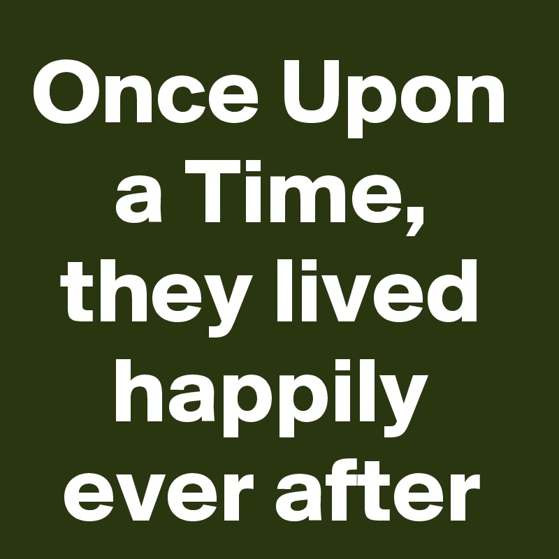 Once Upon a Time,
they lived happily ever after