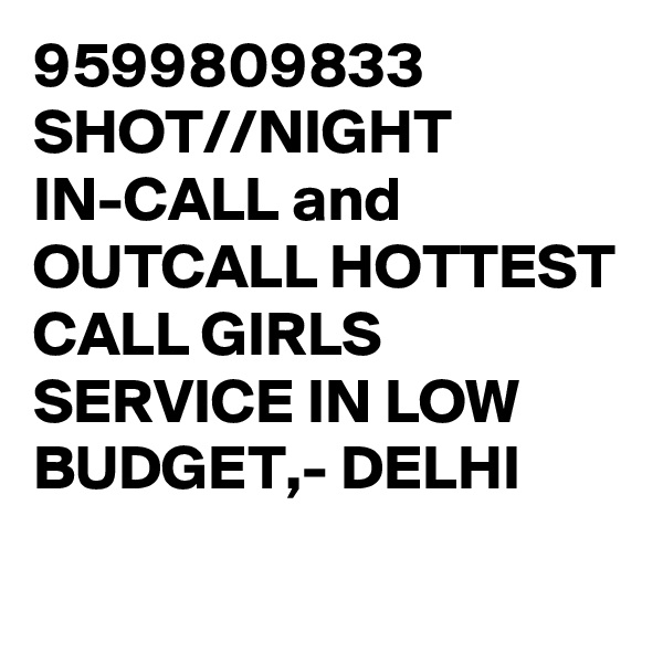 9599809833 SHOT//NIGHT IN-CALL and OUTCALL HOTTEST CALL GIRLS SERVICE IN LOW BUDGET,- DELHI

