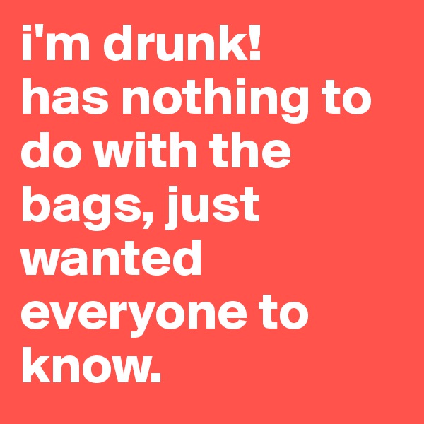 i'm drunk!       has nothing to do with the bags, just wanted everyone to know. 