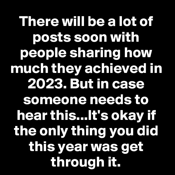 There will be a lot of posts soon with people sharing how much they achieved in 2023. But in case someone needs to hear this...It's okay if the only thing you did this year was get through it.