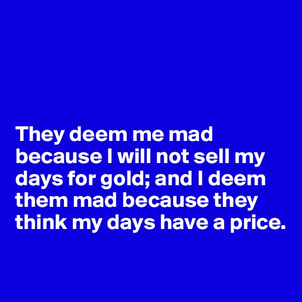 




They deem me mad because I will not sell my days for gold; and I deem them mad because they think my days have a price.

  