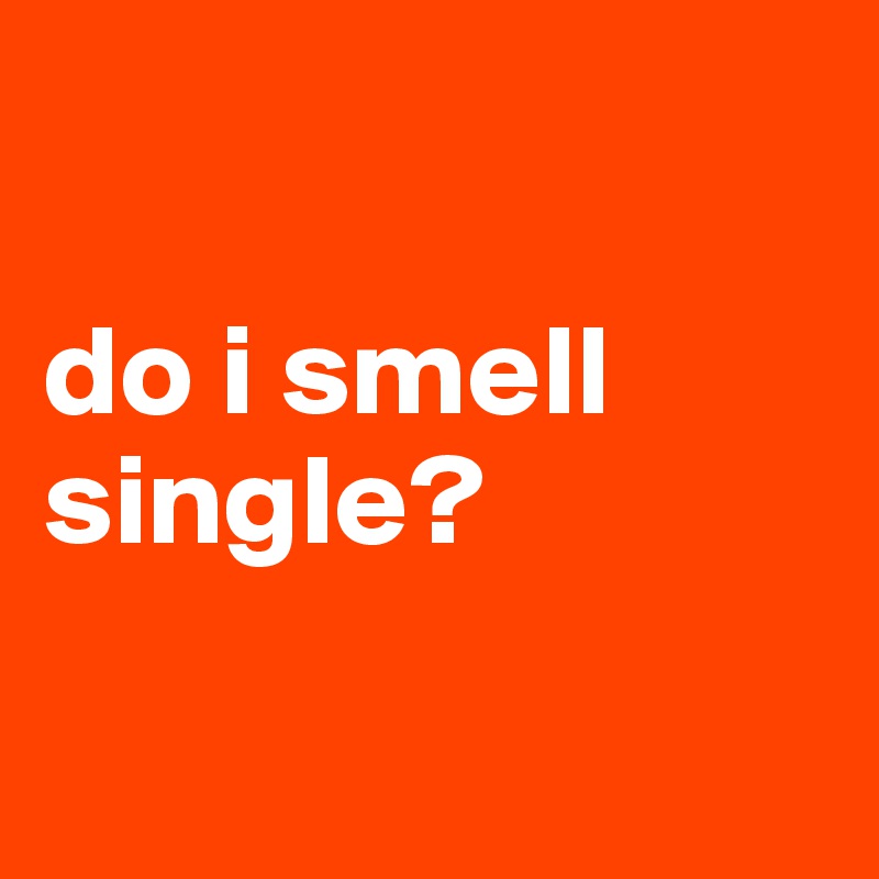 

do i smell single?

