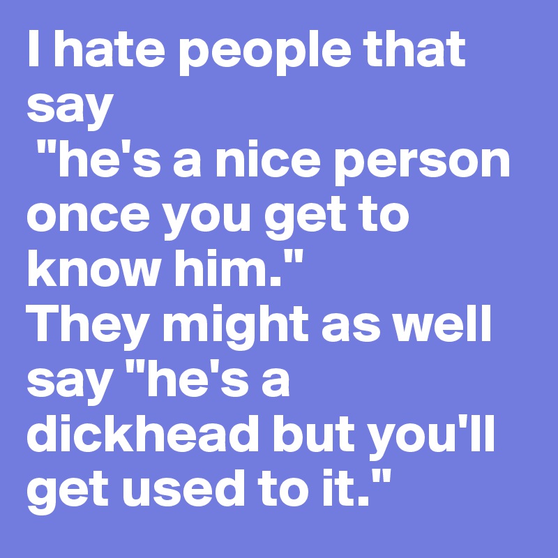 I hate people that say
 "he's a nice person once you get to know him."
They might as well say "he's a dickhead but you'll get used to it."