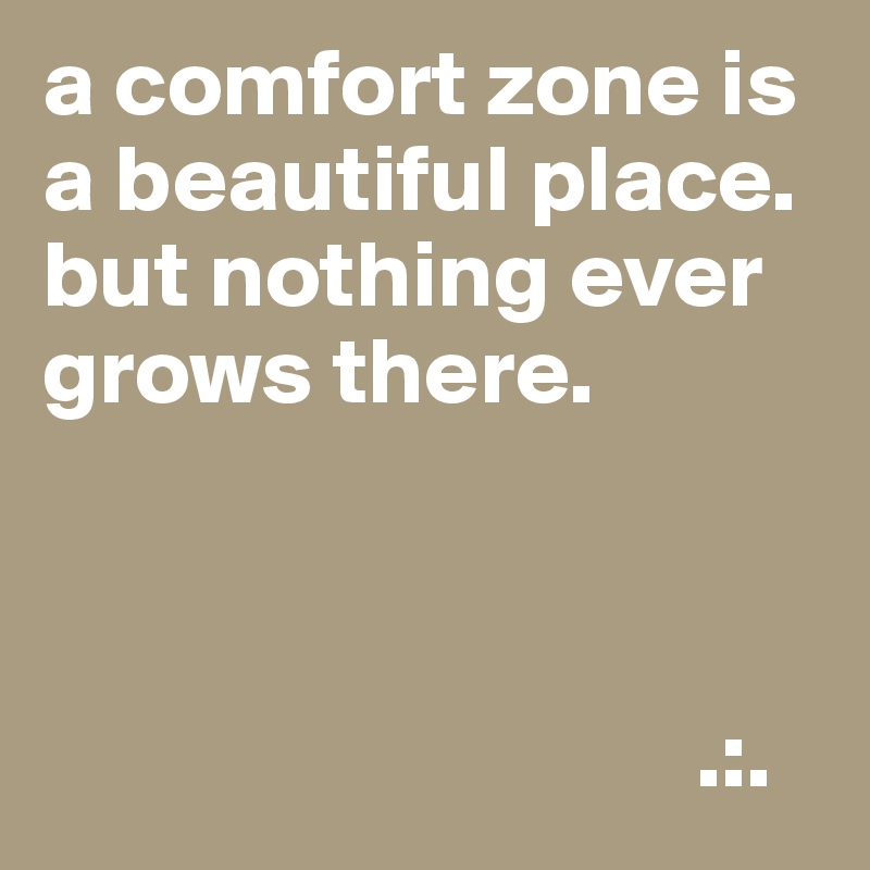 A Comfort Zone Is A Beautiful Place But Nothing Ever Grows There Post By Anbach On Boldomatic