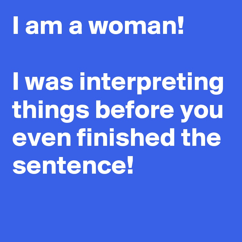 I am a woman! 

I was interpreting things before you even finished the sentence!