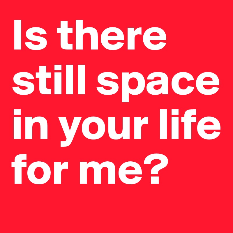 Is there still space in your life for me?