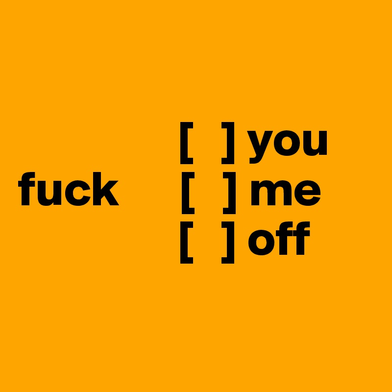            

                [   ] you
fuck      [   ] me
                [   ] off

