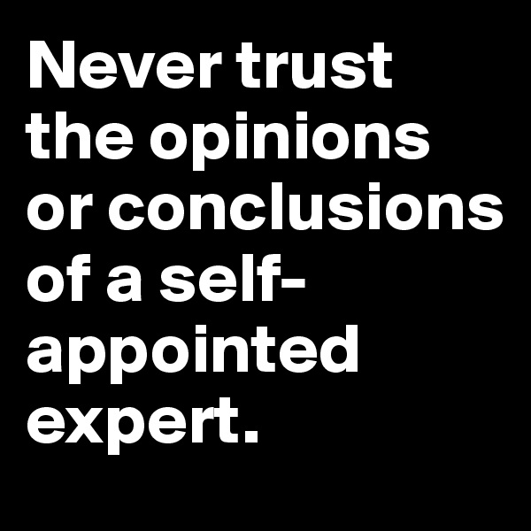 Never trust the opinions or conclusions of a self-appointed expert.