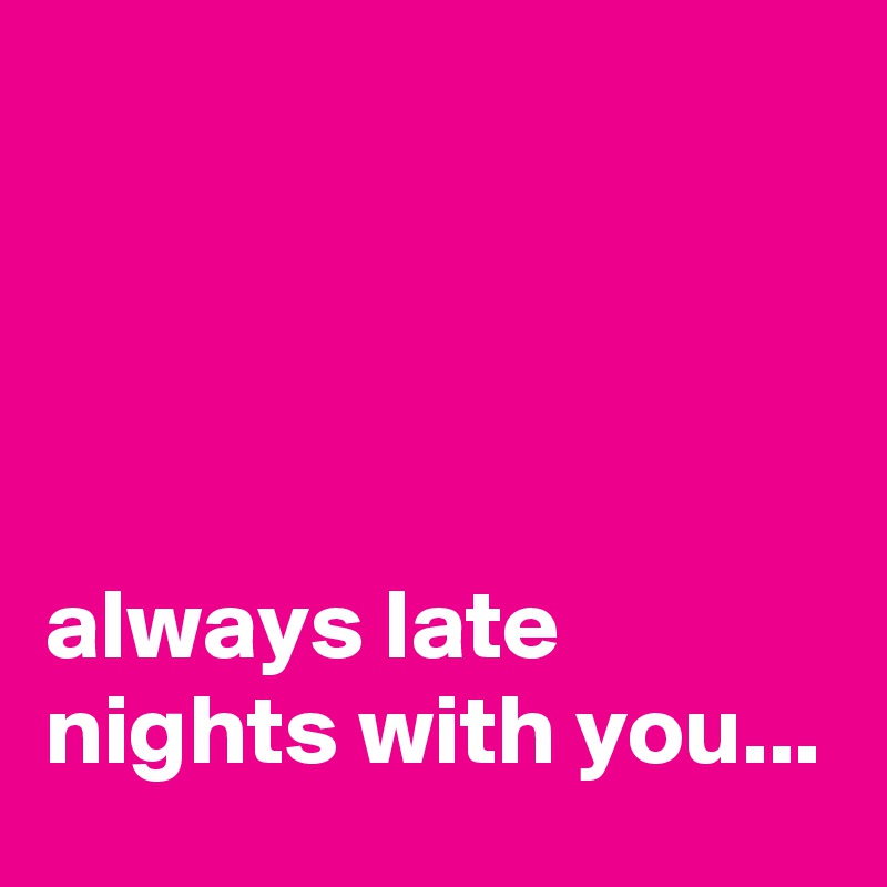 




always late nights with you...