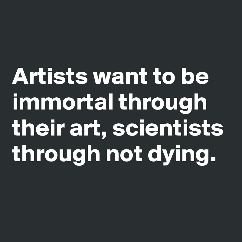 

Artists want to be immortal through their art, scientists through not dying.

