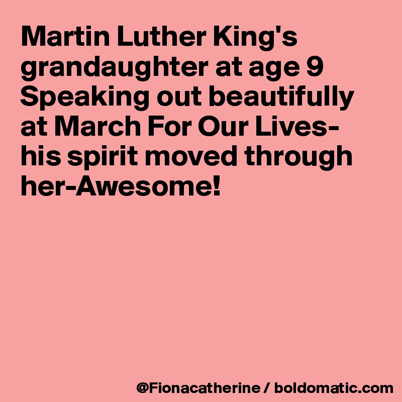 Martin Luther King's
grandaughter at age 9 
Speaking out beautifully at March For Our Lives-
his spirit moved through her-Awesome!





