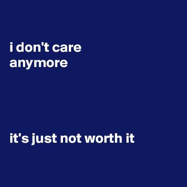 

i don't care 
anymore




it's just not worth it

