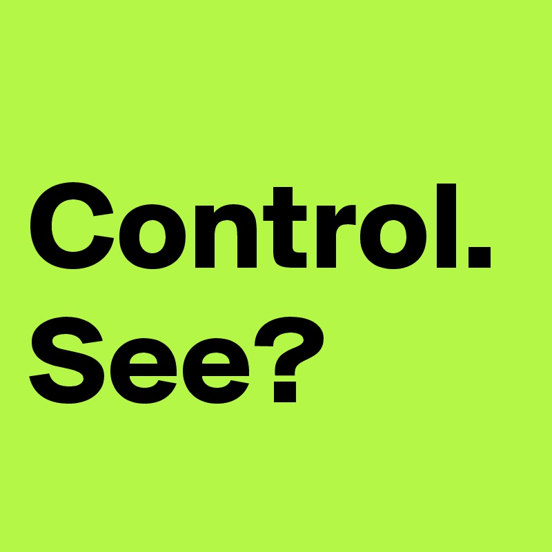 
Control.
See?