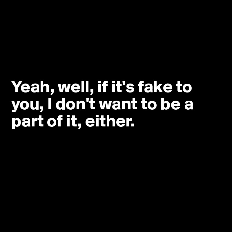 



Yeah, well, if it's fake to you, I don't want to be a part of it, either.




