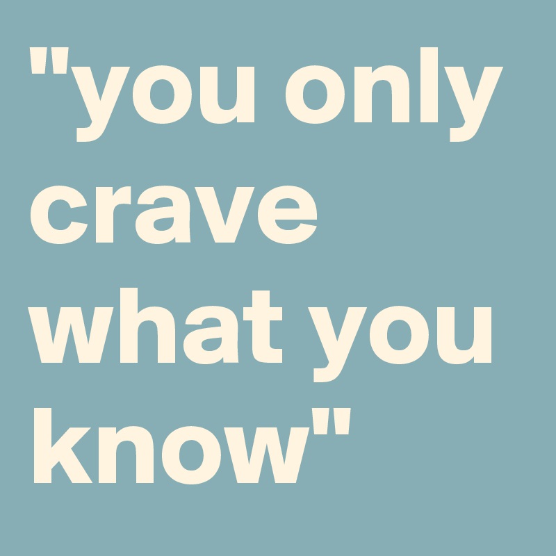 "you only crave what you know"