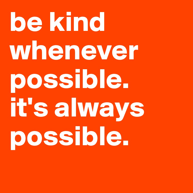 be kind whenever possible. 
it's always possible. 
