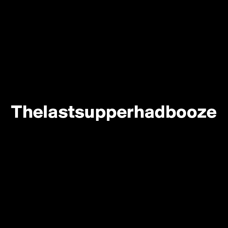 




Thelastsupperhadbooze




