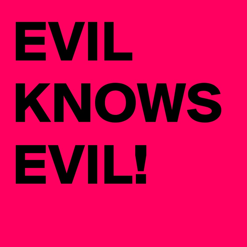 EVIL KNOWS EVIL!
