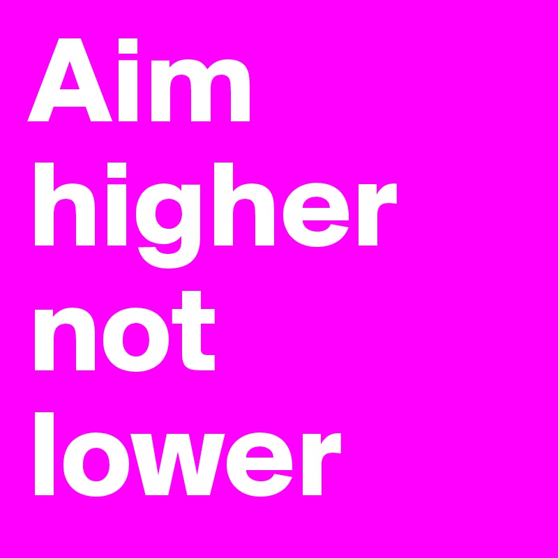 Aim higher not lower