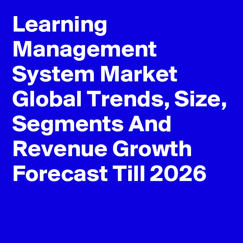 Learning Management System Market Global Trends, Size, Segments And Revenue Growth Forecast Till 2026
