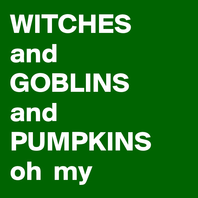 WITCHES and 
GOBLINS
and 
PUMPKINS
oh  my