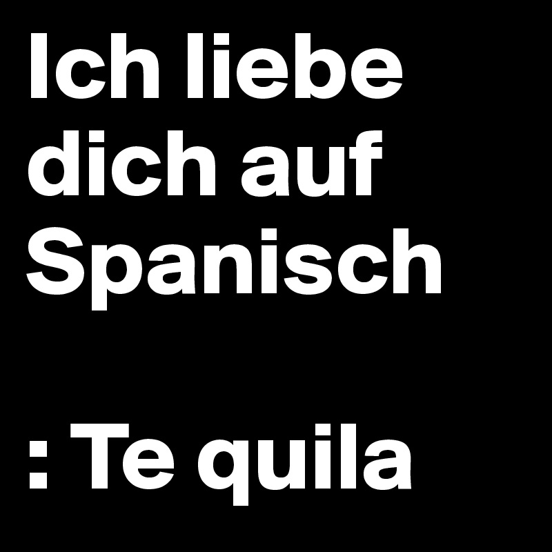Ich liebe dich auf Spanisch

: Te quila  