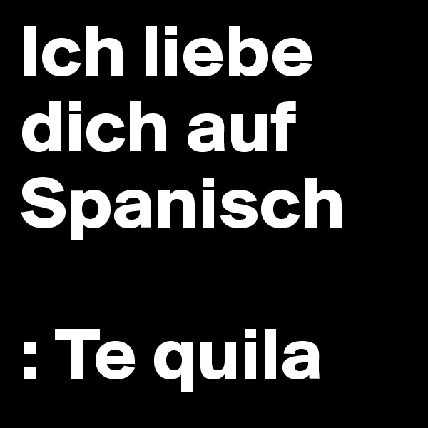 Ich liebe dich auf Spanisch

: Te quila  
