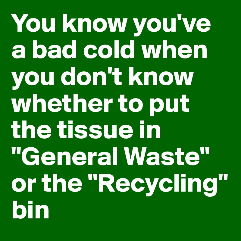 You know you've a bad cold when you don't know whether to put the tissue in "General Waste" or the "Recycling" bin