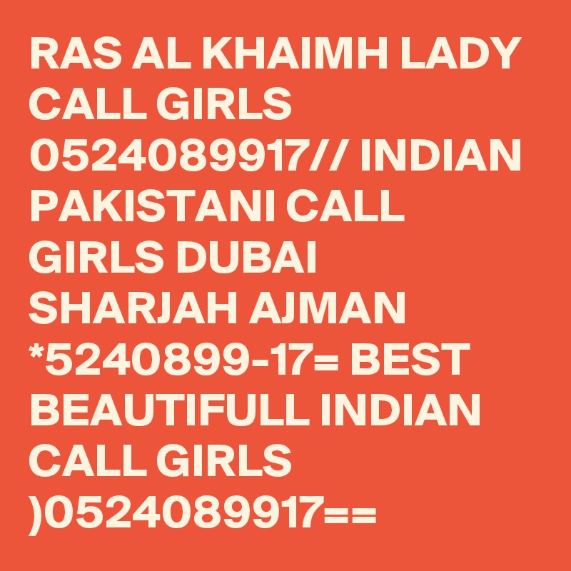 RAS AL KHAIMH LADY CALL GIRLS 0524089917// INDIAN PAKISTANI CALL GIRLS DUBAI SHARJAH AJMAN *5240899-17= BEST BEAUTIFULL INDIAN CALL GIRLS )0524089917==